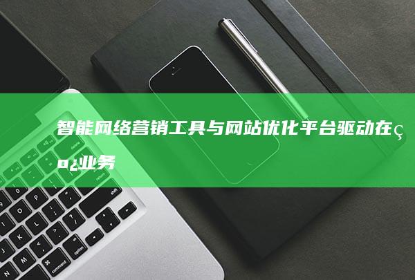 智能网络营销工具与网站优化平台：驱动在线业务增长的新引擎