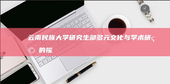 云南民族大学研究生部：多元文化与学术研究的摇篮